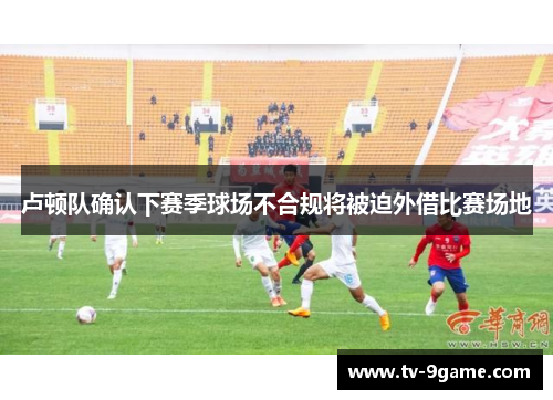 卢顿队确认下赛季球场不合规将被迫外借比赛场地