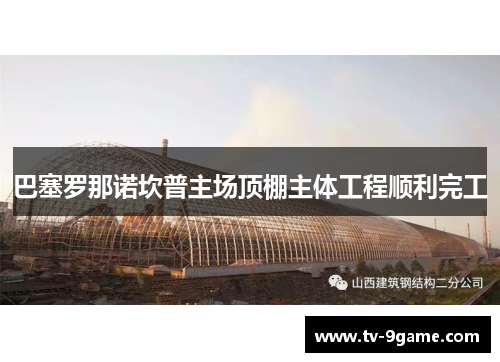 巴塞罗那诺坎普主场顶棚主体工程顺利完工 巴塞罗那诺坎普主场顶棚主体工程顺利完工