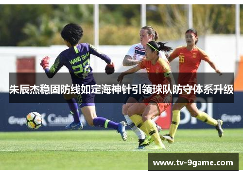 朱辰杰稳固防线如定海神针引领球队防守体系升级