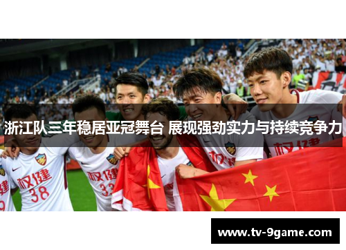 浙江队三年稳居亚冠舞台 展现强劲实力与持续竞争力