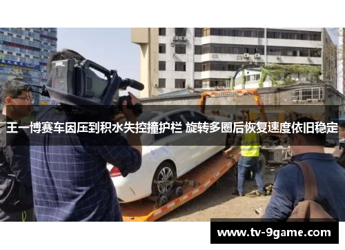 王一博赛车因压到积水失控撞护栏 旋转多圈后恢复速度依旧稳定