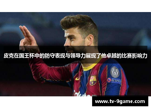 皮克在国王杯中的防守表现与领导力展现了他卓越的比赛影响力