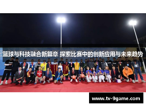 篮球与科技融合新篇章 探索比赛中的创新应用与未来趋势 篮球与科技融合新篇章 探索比赛中的创新应用与未来趋势