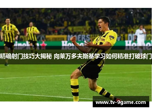精确射门技巧大揭秘 向莱万多夫斯基学习如何精准打破球门