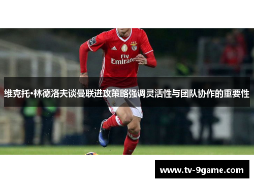 维克托·林德洛夫谈曼联进攻策略强调灵活性与团队协作的重要性