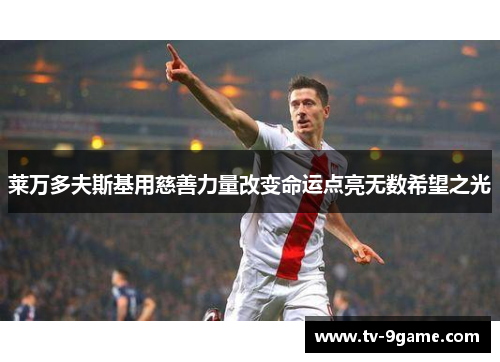 莱万多夫斯基用慈善力量改变命运点亮无数希望之光
