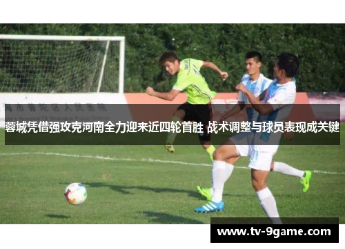 蓉城凭借强攻克河南全力迎来近四轮首胜 战术调整与球员表现成关键 蓉城凭借强攻克河南全力迎来近四轮首胜 战术调整与球员表现成关键