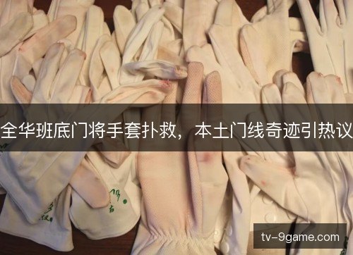 全华班底门将手套扑救，本土门线奇迹引热议