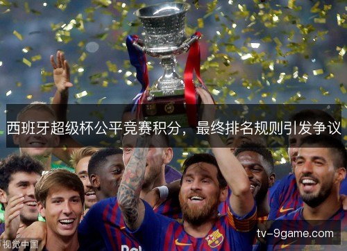 西班牙超级杯公平竞赛积分,最终排名规则引发争议 西班牙超级杯公平竞赛积分,最终排名规则引发争议