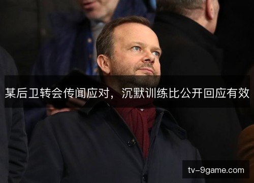 某后卫转会传闻应对,沉默训练比公开回应有效 某后卫转会传闻应对,沉默训练比公开回应有效