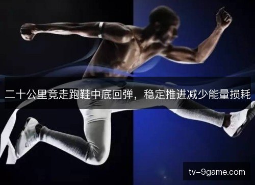 二十公里竞走跑鞋中底回弹,稳定推进减少能量损耗 二十公里竞走跑鞋中底回弹,稳定推进减少能量损耗