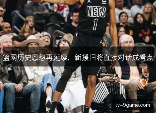 篮网历史恩怨再延续,新援旧将直接对话成看点 篮网历史恩怨再延续,新援旧将直接对话成看点