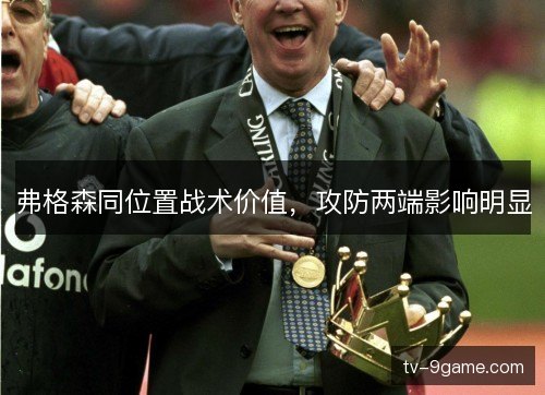 弗格森同位置战术价值，攻防两端影响明显