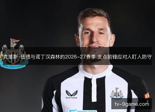 克里斯·伍德与诺丁汉森林的2026-27赛季 支点前锋应对人盯人防守 克里斯·伍德与诺丁汉森林的2026-27赛季 支点前锋应对人盯人防守
